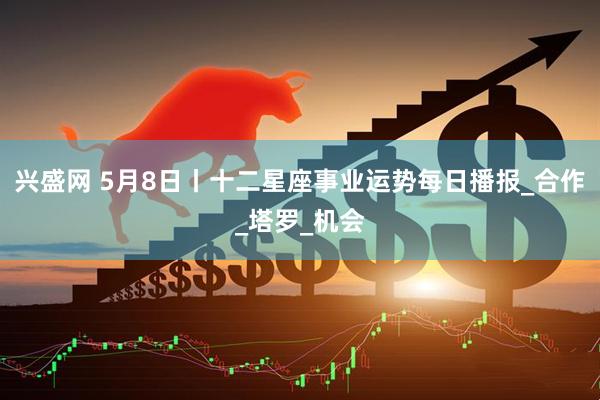 兴盛网 5月8日丨十二星座事业运势每日播报_合作_塔罗_机会
