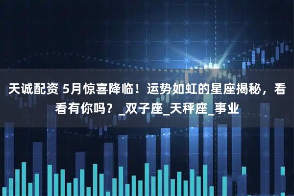 天诚配资 5月惊喜降临！运势如虹的星座揭秘，看看有你吗？_双子座_天秤座_事业