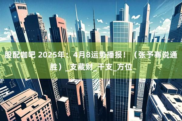 股配咖吧 2025年：4月8运势播报！（张予骞说通胜）_支藏财_干支_方位