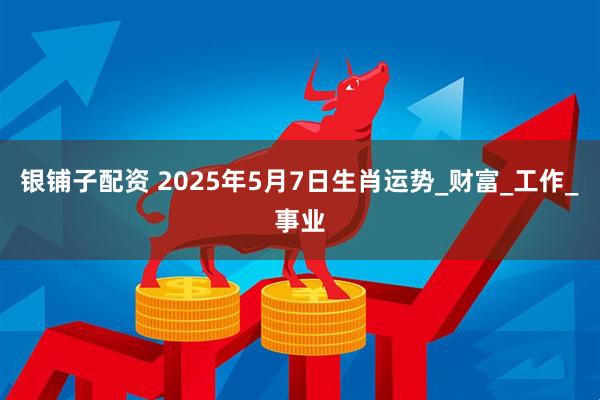 银铺子配资 2025年5月7日生肖运势_财富_工作_事业
