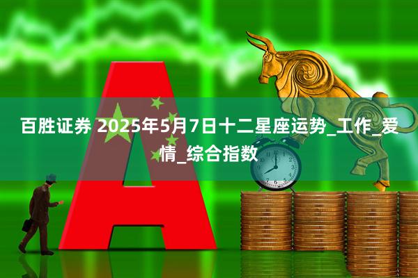 百胜证券 2025年5月7日十二星座运势_工作_爱情_综合指数