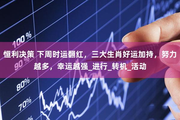 恒利决策 下周时运翻红，三大生肖好运加持，努力越多，幸运越强_进行_转机_活动