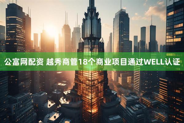 公富网配资 越秀商管18个商业项目通过WELL认证