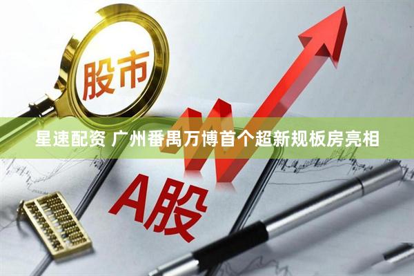 星速配资 广州番禺万博首个超新规板房亮相