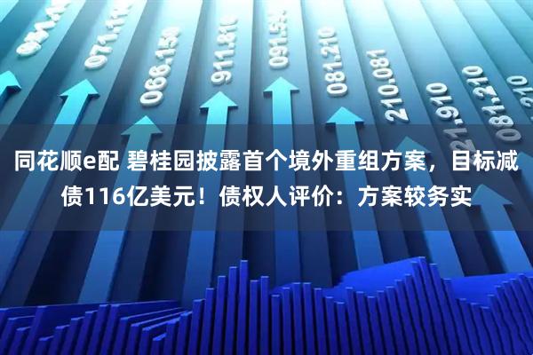 同花顺e配 碧桂园披露首个境外重组方案，目标减债116亿美元！债权人评价：方案较务实