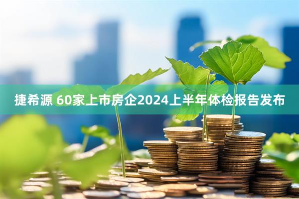 捷希源 60家上市房企2024上半年体检报告发布