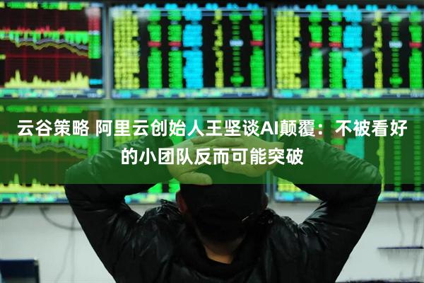 云谷策略 阿里云创始人王坚谈AI颠覆：不被看好的小团队反而可能突破