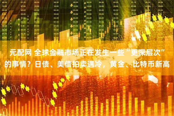 元配网 全球金融市场正在发生一些“更深层次”的事情？日债、美债拍卖遇冷，黄金、比特币新高