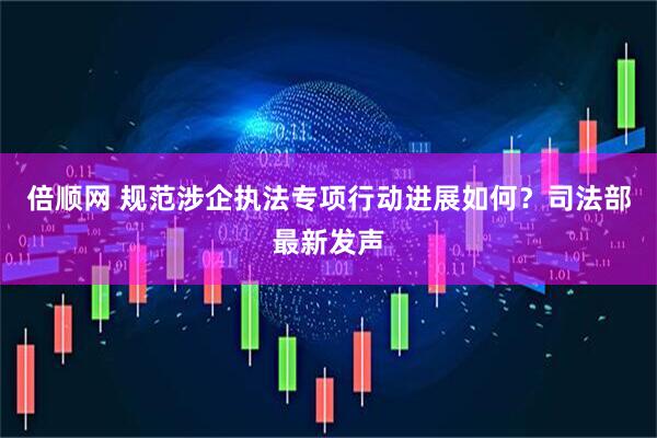 倍顺网 规范涉企执法专项行动进展如何？司法部最新发声