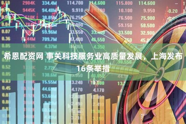 希恩配资网 事关科技服务业高质量发展，上海发布16条举措