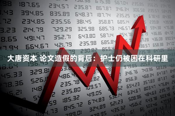 大唐资本 论文造假的背后：护士仍被困在科研里