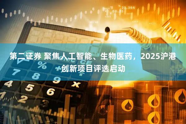 第二证券 聚焦人工智能、生物医药，2025沪港创新项目评选启动