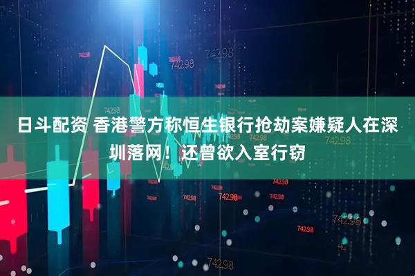 日斗配资 香港警方称恒生银行抢劫案嫌疑人在深圳落网！还曾欲入室行窃