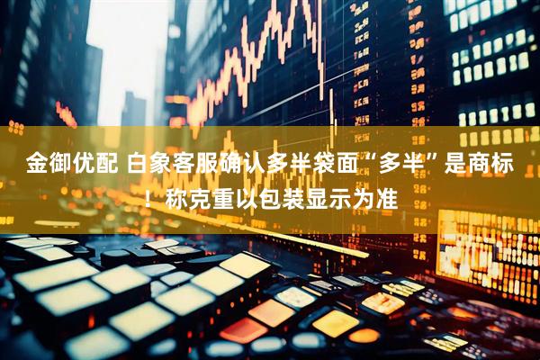 金御优配 白象客服确认多半袋面“多半”是商标！称克重以包装显示为准