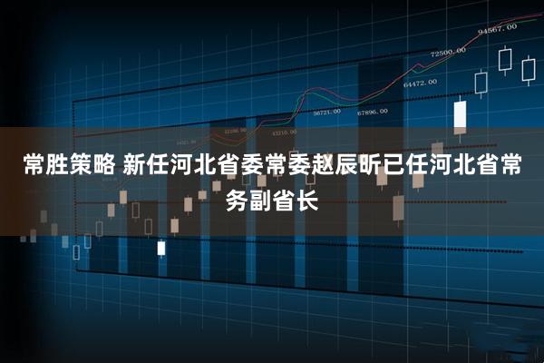 常胜策略 新任河北省委常委赵辰昕已任河北省常务副省长