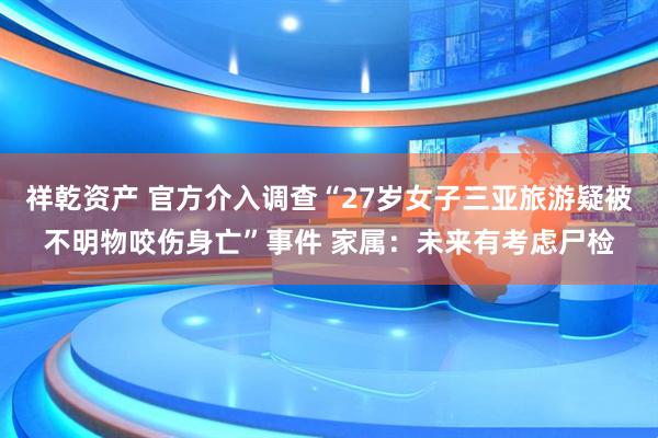 祥乾资产 官方介入调查“27岁女子三亚旅游疑被不明物咬伤身亡”事件 家属：未来有考虑尸检