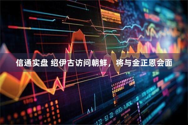 信通实盘 绍伊古访问朝鲜，将与金正恩会面