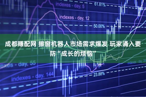 成都赚配网 擦窗机器人市场需求爆发 玩家涌入要防“成长的烦恼”