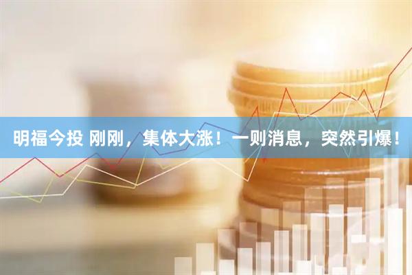 明福今投 刚刚，集体大涨！一则消息，突然引爆！