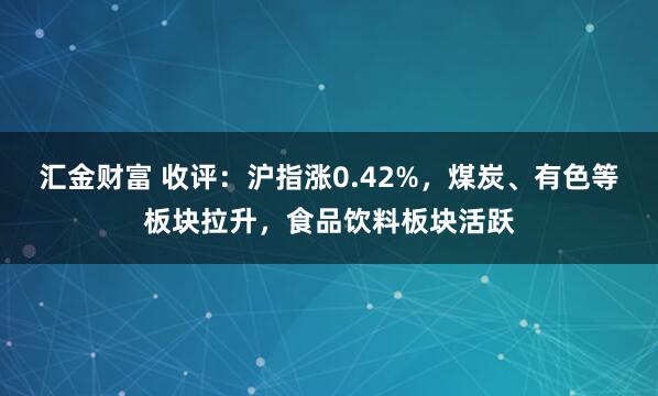 汇金财富 收评：沪指涨0.42%，煤炭、有色等板块拉升，食品饮料板块活跃