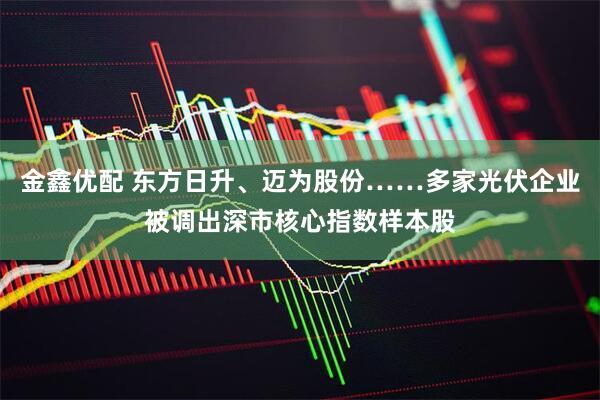 金鑫优配 东方日升、迈为股份……多家光伏企业被调出深市核心指数样本股