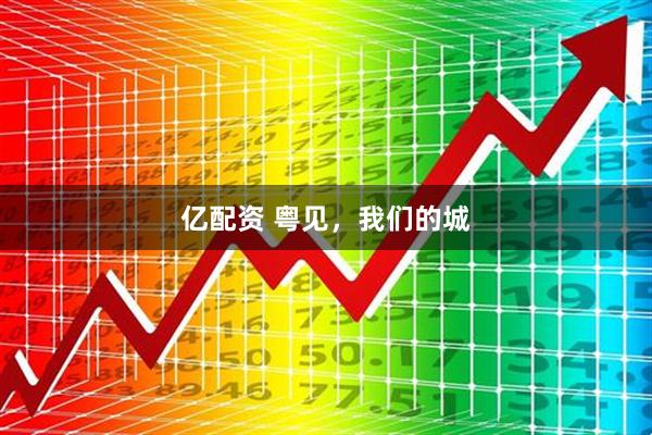 亿配资 粤见，我们的城