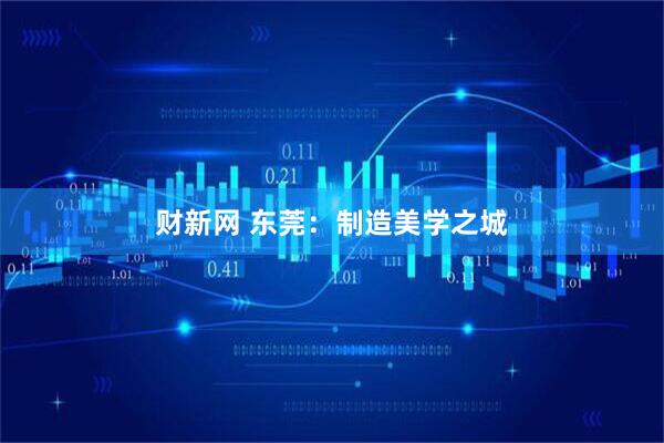 财新网 东莞：制造美学之城