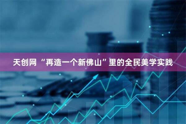 天创网 “再造一个新佛山”里的全民美学实践