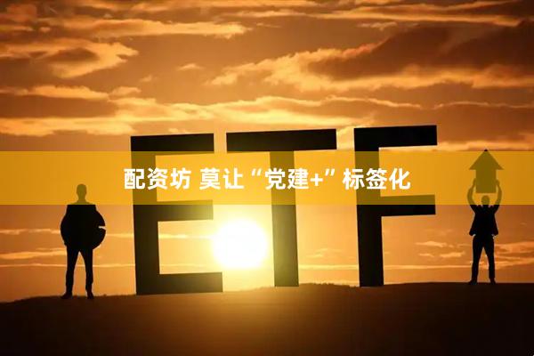 配资坊 莫让“党建+”标签化