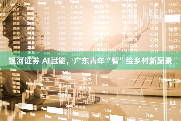 银河证券 AI赋能，广东青年“智”绘乡村新图景