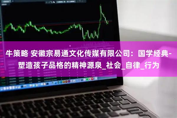 牛策略 安徽宗易通文化传媒有限公司：国学经典-塑造孩子品格的精神源泉_社会_自律_行为
