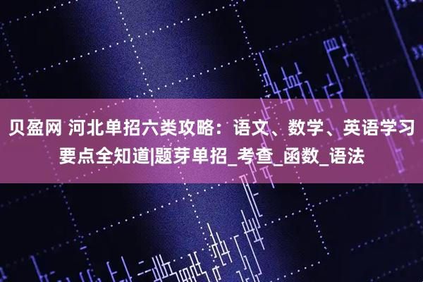 贝盈网 河北单招六类攻略：语文、数学、英语学习要点全知道|题芽单招_考查_函数_语法