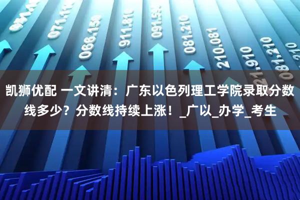 凯狮优配 一文讲清：广东以色列理工学院录取分数线多少？分数线持续上涨！_广以_办学_考生