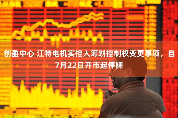 创盈中心 江特电机实控人筹划控制权变更事项，自7月22日开市起停牌