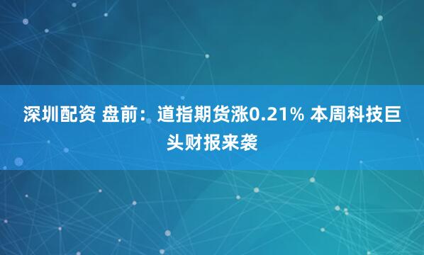 深圳配资 盘前：道指期货涨0.21% 本周科技巨头财报来袭
