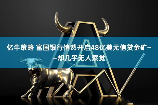 亿牛策略 富国银行悄然开启48亿美元信贷金矿——却几乎无人察觉