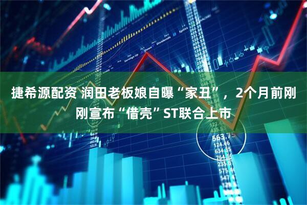 捷希源配资 润田老板娘自曝“家丑”，2个月前刚刚宣布“借壳”ST联合上市