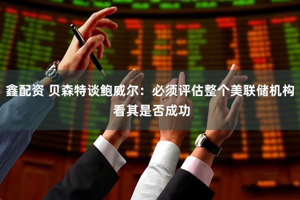 鑫配资 贝森特谈鲍威尔：必须评估整个美联储机构 看其是否成功