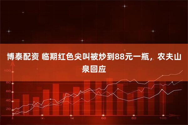 博泰配资 临期红色尖叫被炒到88元一瓶，农夫山泉回应