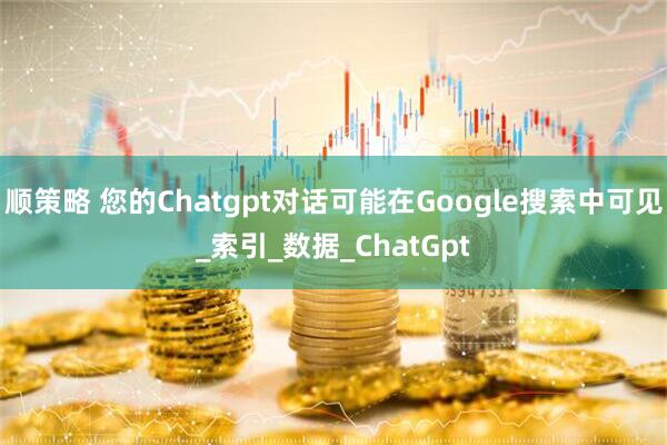顺策略 您的Chatgpt对话可能在Google搜索中可见_索引_数据_ChatGpt