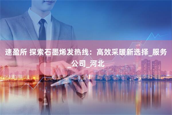 速盈所 探索石墨烯发热线：高效采暖新选择_服务_公司_河北