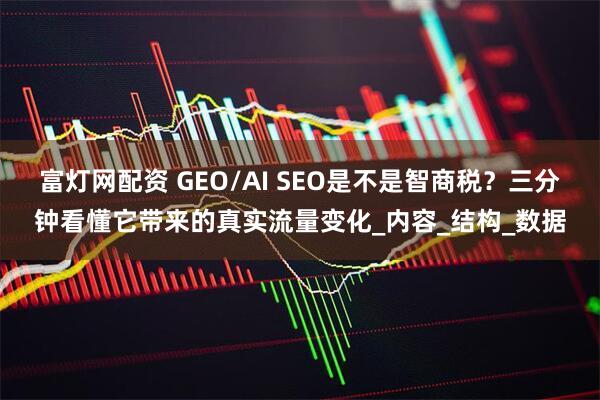 富灯网配资 GEO/AI SEO是不是智商税？三分钟看懂它带来的真实流量变化_内容_结构_数据