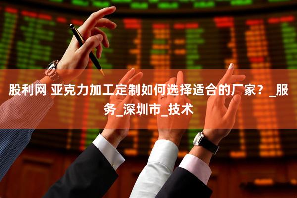股利网 亚克力加工定制如何选择适合的厂家？_服务_深圳市_技术