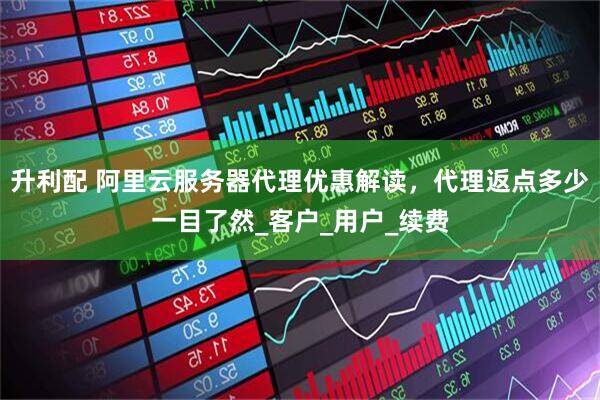升利配 阿里云服务器代理优惠解读，代理返点多少一目了然_客户_用户_续费