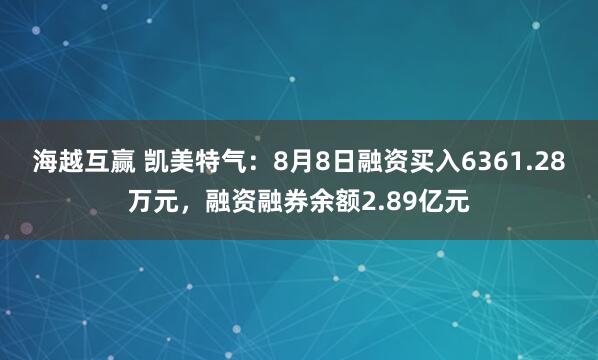 海越互赢 凯美特气：8月8日融资买入6361.28万元，融资融券余额2.89亿元