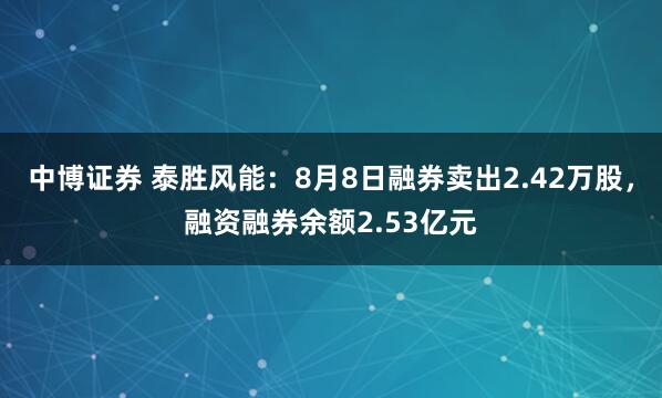 中博证券 泰胜风能：8月8日融券卖出2.42万股，融资融券余额2.53亿元