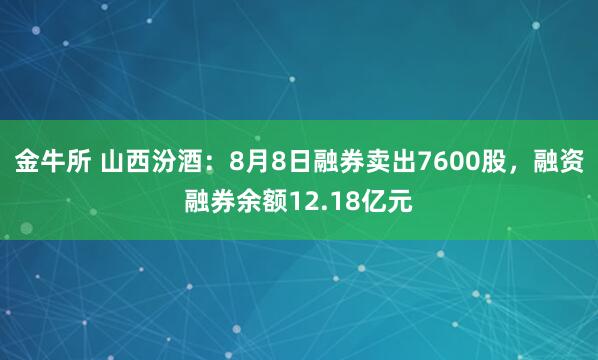 金牛所 山西汾酒：8月8日融券卖出7600股，融资融券余额12.18亿元