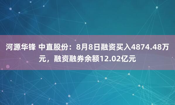 河源华锋 中直股份：8月8日融资买入4874.48万元，融资融券余额12.02亿元