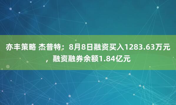 亦丰策略 杰普特：8月8日融资买入1283.63万元，融资融券余额1.84亿元