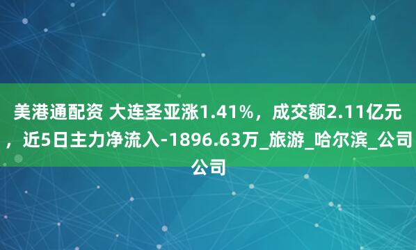 美港通配资 大连圣亚涨1.41%，成交额2.11亿元，近5日主力净流入-1896.63万_旅游_哈尔滨_公司